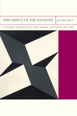 The Object of the Atlantic: Concrete Aesthetics in Cuba, Brazil, and Spain, 1868–1968